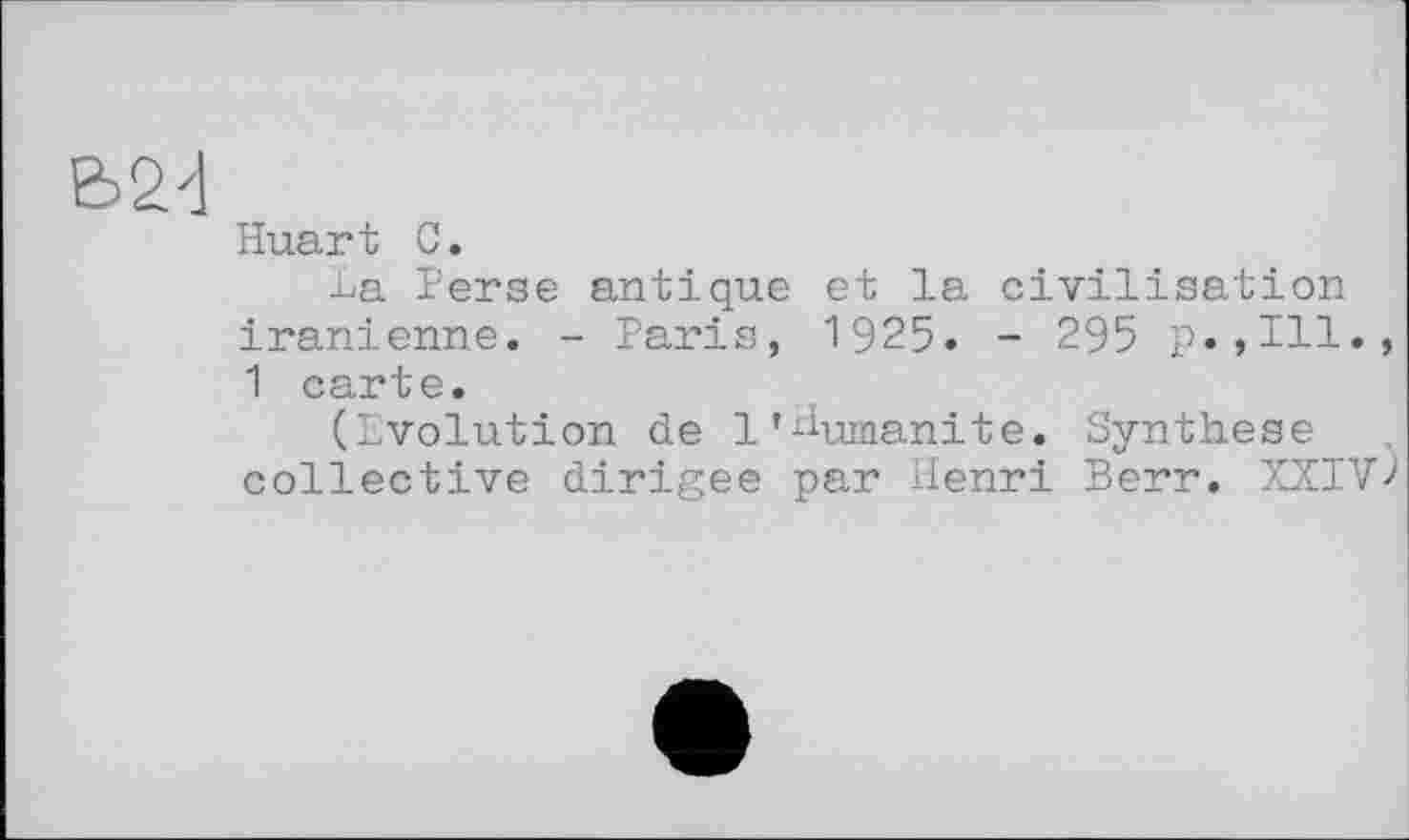 ﻿Ь2<|
Huart С.
La Perse antique et la civilisation iranienne. - Paris, 1925. - 295 p.,111., 1 carte.
(Evolution de 1’Humanité. Synthese collective dirigée par Henri Berr. XXIV>